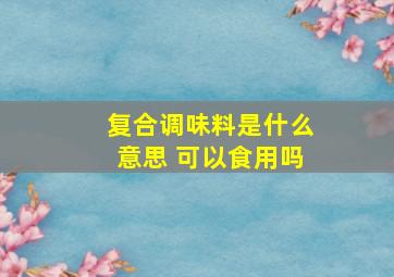 复合调味料是什么意思 可以食用吗