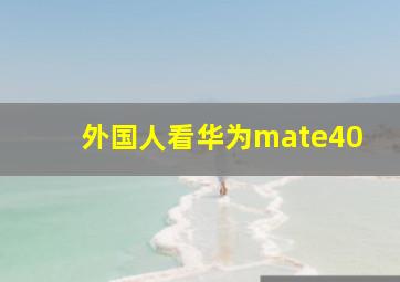 外国人看华为mate40