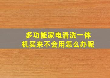 多功能家电清洗一体机买来不会用怎么办呢