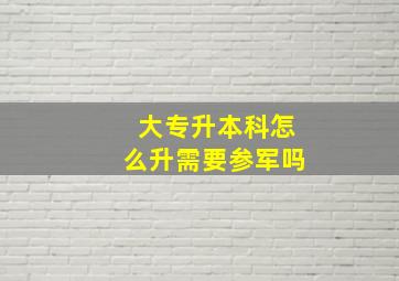 大专升本科怎么升需要参军吗