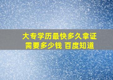 大专学历最快多久拿证需要多少钱 百度知道