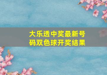 大乐透中奖最新号码双色球开奖结果