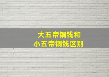 大五帝铜钱和小五帝铜钱区别