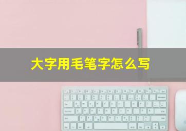 大字用毛笔字怎么写