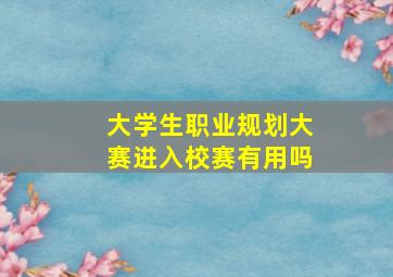 大学生职业规划大赛进入校赛有用吗