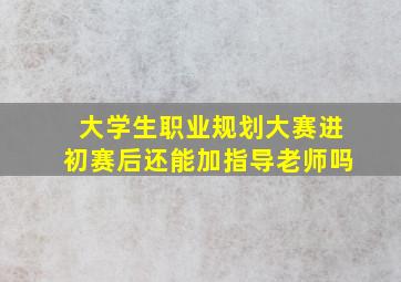 大学生职业规划大赛进初赛后还能加指导老师吗