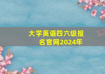 大学英语四六级报名官网2024年