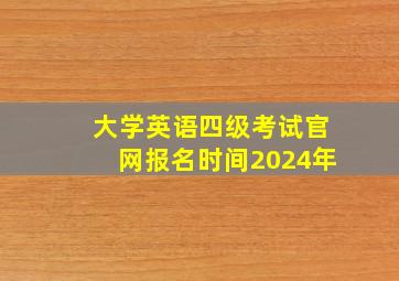 大学英语四级考试官网报名时间2024年