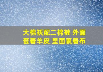 大棉袄配二棉裤 外面套着羊皮 里面裹着布