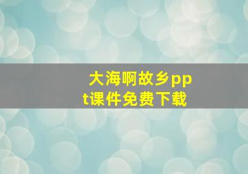 大海啊故乡ppt课件免费下载