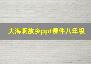 大海啊故乡ppt课件八年级