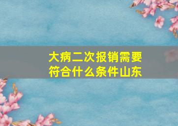 大病二次报销需要符合什么条件山东