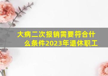 大病二次报销需要符合什么条件2023年退休职工