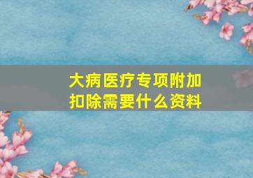 大病医疗专项附加扣除需要什么资料