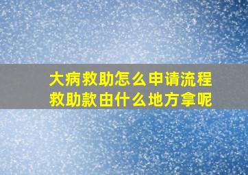 大病救助怎么申请流程救助款由什么地方拿呢