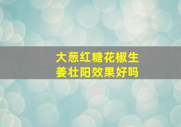 大葱红糖花椒生姜壮阳效果好吗