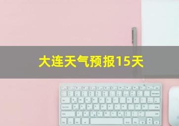 大连天气预报15天