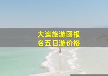 大连旅游团报名五日游价格