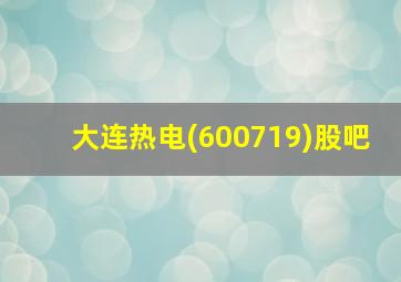 大连热电(600719)股吧