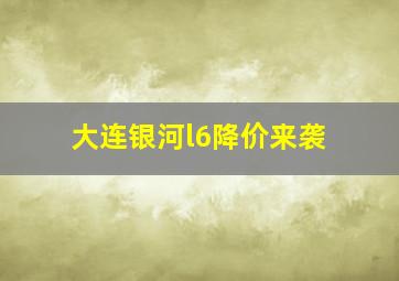 大连银河l6降价来袭