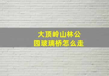 大顶岭山林公园玻璃桥怎么走