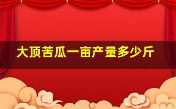 大顶苦瓜一亩产量多少斤