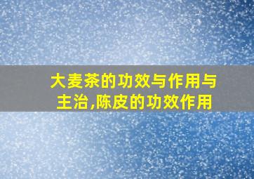 大麦茶的功效与作用与主治,陈皮的功效作用