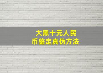 大黑十元人民币鉴定真伪方法