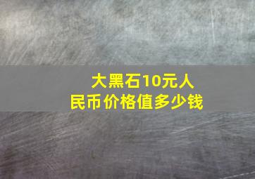 大黑石10元人民币价格值多少钱