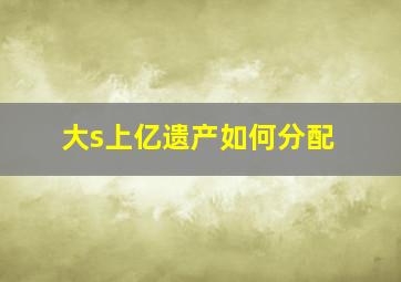 大s上亿遗产如何分配