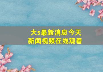 大s最新消息今天新闻视频在线观看