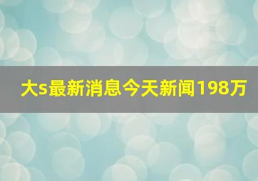 大s最新消息今天新闻198万