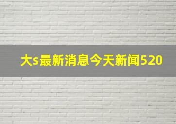 大s最新消息今天新闻520