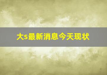 大s最新消息今天现状