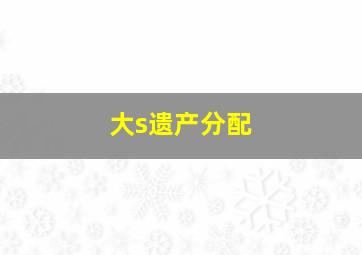 大s遗产分配