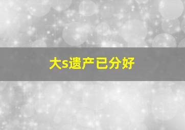 大s遗产已分好