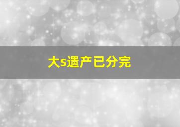 大s遗产已分完