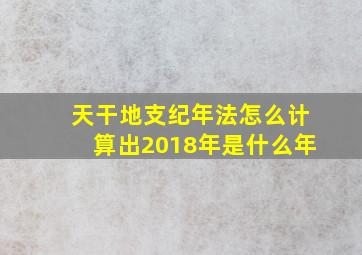 天干地支纪年法怎么计算出2018年是什么年