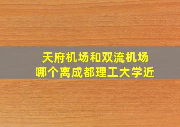 天府机场和双流机场哪个离成都理工大学近