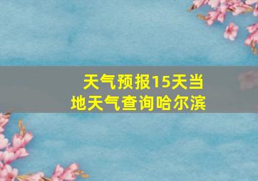 天气预报15天当地天气查询哈尔滨