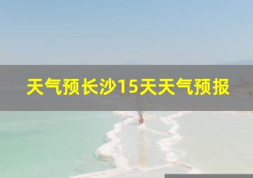 天气预长沙15天天气预报