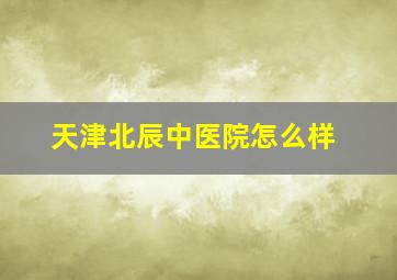 天津北辰中医院怎么样