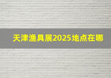 天津渔具展2025地点在哪