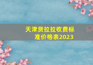 天津货拉拉收费标准价格表2023