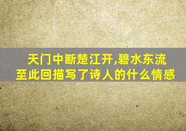 天门中断楚江开,碧水东流至此回描写了诗人的什么情感