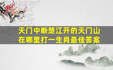 天门中断楚江开的天门山在哪里打一生肖最佳答案