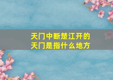 天门中断楚江开的天门是指什么地方