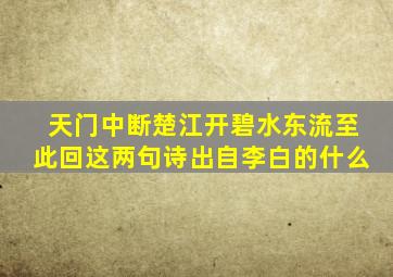 天门中断楚江开碧水东流至此回这两句诗出自李白的什么