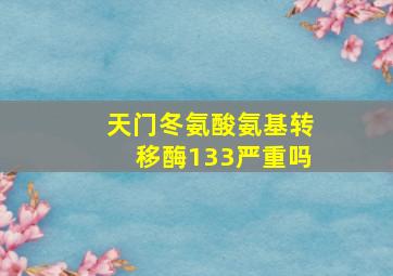 天门冬氨酸氨基转移酶133严重吗