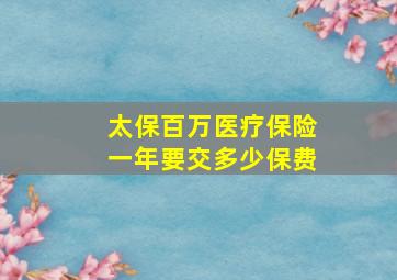 太保百万医疗保险一年要交多少保费